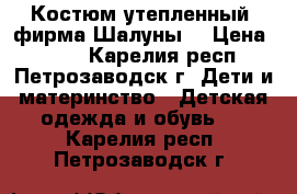 Костюм утепленный (фирма Шалуны) › Цена ­ 700 - Карелия респ., Петрозаводск г. Дети и материнство » Детская одежда и обувь   . Карелия респ.,Петрозаводск г.